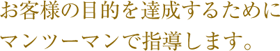 お客様の目的を達成するためにマンツーマンで指導します。