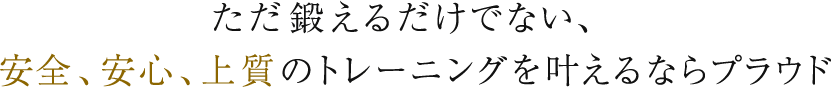 ただ鍛えるだけでない、安全、安心、上質のトレーニングを叶えるならプラウド